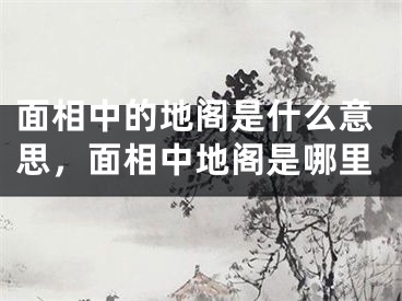 面相中的地阁是什么意思，面相中地阁是哪里