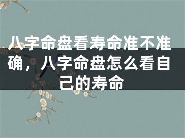 八字命盘看寿命准不准确，八字命盘怎么看自己的寿命