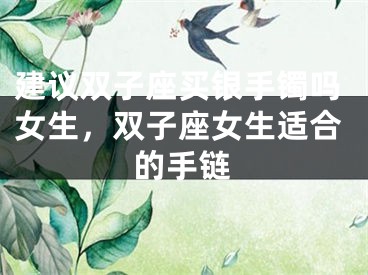 建议双子座买银手镯吗女生，双子座女生适合的手链