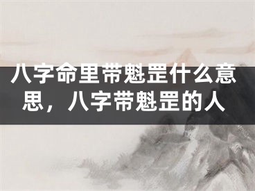 八字命里带魁罡什么意思,八字带魁罡的人