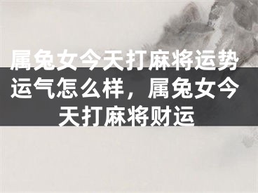 属兔女今天打麻将运势运气怎么样,属兔女今天打麻将财运