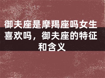 御夫座是摩羯座吗女生喜欢吗，御夫座的特征和含义