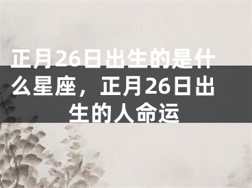 正月26日出生的是什么星座,正月26日出生的人命运