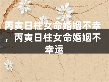 丙寅日柱女命婚姻不幸，丙寅日柱女命婚姻不幸运