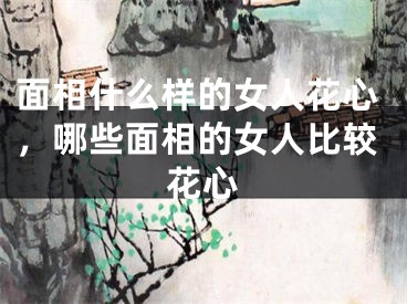 面相什么样的女人花心，哪些面相的女人比较花心