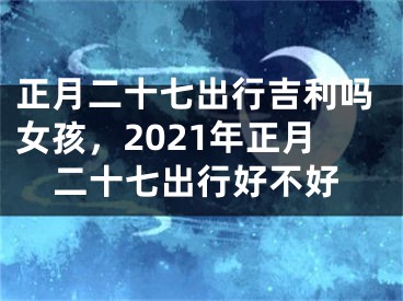 正月二十七出行吉利吗女孩，2021年正月二十七出行好不好
