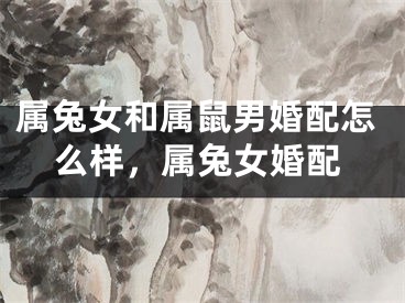 属兔女和属鼠男婚配怎么样，属兔女婚配