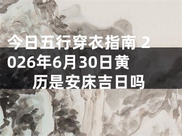 今日五行穿衣指南 2026年6月30日黄历是安床吉日吗