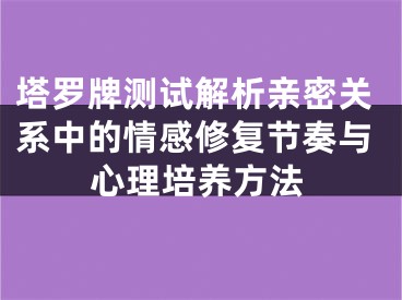 塔罗牌测试解析亲密关系中的情感修复节奏与心理培养方法