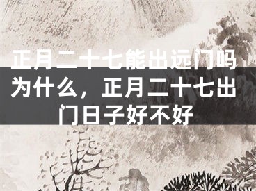 正月二十七能出远门吗为什么，正月二十七出门日子好不好