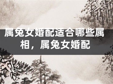 属兔女婚配适合哪些属相，属兔女婚配