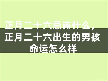 正月二十六忌讳什么，正月二十六出生的男孩命运怎么样