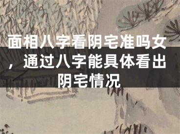 面相八字看阴宅准吗女，通过八字能具体看出阴宅情况