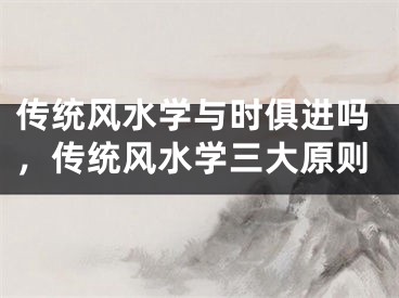 传统风水学与时俱进吗，传统风水学三大原则