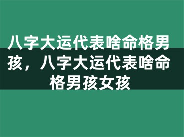 八字大运代表啥命格男孩,八字大运代表啥命格男孩女孩