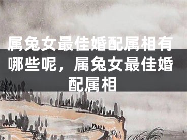 属兔女最佳婚配属相有哪些呢，属兔女最佳婚配属相