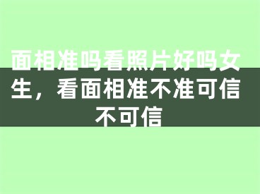 面相准吗看照片好吗女生,看面相准不准可信不可信