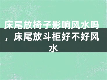 床尾放椅子影响风水吗，床尾放斗柜好不好风水