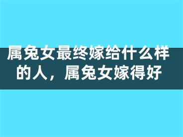 属兔女最终嫁给什么样的人,属兔女嫁得好