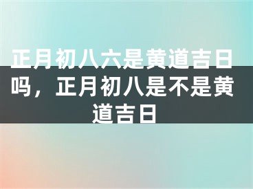 正月初八六是黄道吉日吗，正月初八是不是黄道吉日