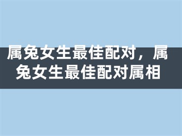 属兔女生最佳配对，属兔女生最佳配对属相