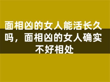 面相凶的女人能活长久吗，面相凶的女人确实不好相处