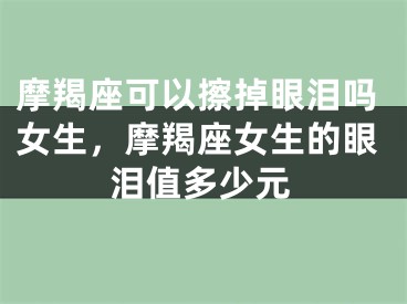摩羯座可以擦掉眼泪吗女生，摩羯座女生的眼泪值多少元