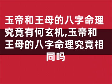 玉帝和王母的八字命理究竟有何玄机,玉帝和王母的八字命理究竟相同吗