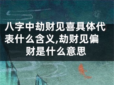 八字中劫财见喜具体代表什么含义,劫财见偏财是什么意思