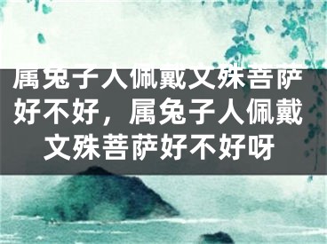 属兔子人佩戴文殊菩萨好不好，属兔子人佩戴文殊菩萨好不好呀