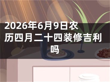 2026年6月9日农历四月二十四装修吉利吗