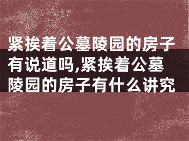 紧挨着公墓陵园的房子有说道吗,紧挨着公墓陵园的房子有什么讲究