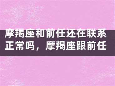 摩羯座和前任还在联系正常吗，摩羯座跟前任