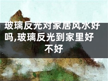 玻璃反光对家居风水好吗,玻璃反光到家里好不好