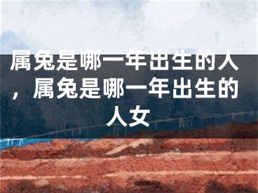 属兔是哪一年出生的人,属兔是哪一年出生的人女
