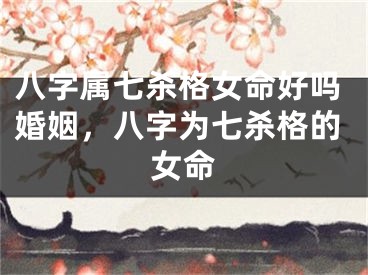 八字属七杀格女命好吗婚姻，八字为七杀格的女命