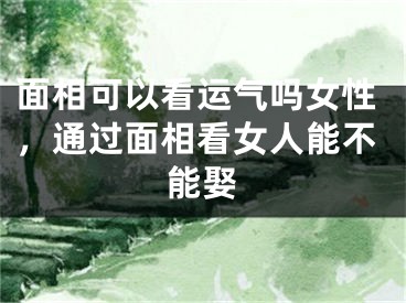 面相可以看运气吗女性,通过面相看女人能不能娶