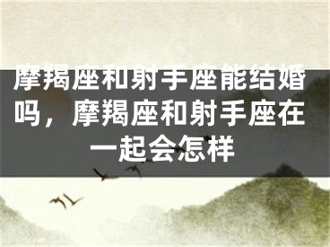 摩羯座和射手座能结婚吗，摩羯座和射手座在一起会怎样