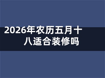 2026年农历五月十八适合装修吗