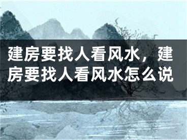 建房要找人看风水,建房要找人看风水怎么说