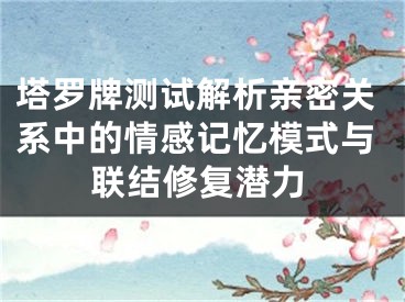 塔罗牌测试解析亲密关系中的情感记忆模式与联结修复潜力