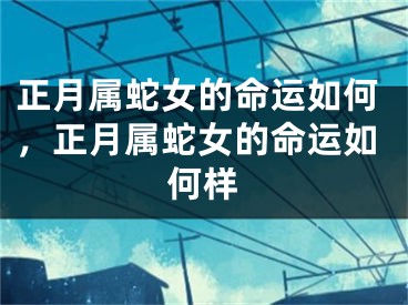 正月属蛇女的命运如何，正月属蛇女的命运如何样