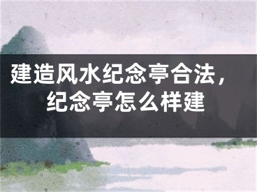 建造风水纪念亭合法,纪念亭怎么样建