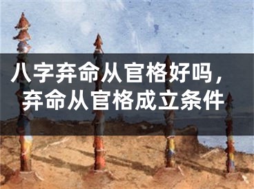 八字弃命从官格好吗，弃命从官格成立条件