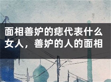 面相善妒的痣代表什么女人，善妒的人的面相