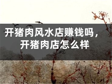 开猪肉风水店赚钱吗，开猪肉店怎么样