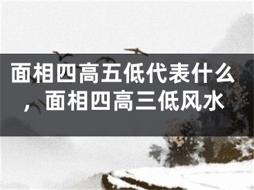 面相四高五低代表什么，面相四高三低风水