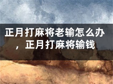 正月打麻将老输怎么办，正月打麻将输钱