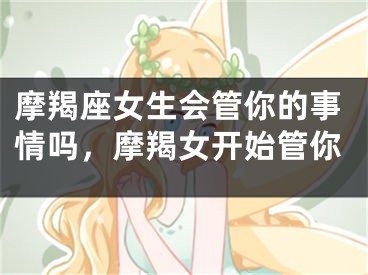 摩羯座女生会管你的事情吗，摩羯女开始管你