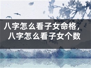 八字怎么看子女命格，八字怎么看子女个数
